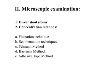 II. Microscopic examination:
1. Direct stool smear
2. Concentration methods:
a. Floatation technique
b. Sedimentation techniques
c. Telmann Method
d. Baerman Method.
e. Adhesive Tape Method
 