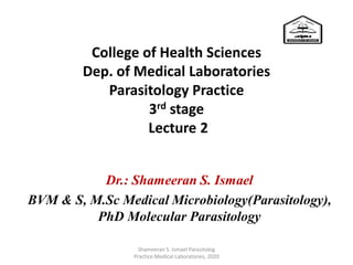 College of Health Sciences
Dep. of Medical Laboratories
Parasitology Practice
3rd stage
Lecture 2
Dr.: Shameeran S. Ismael
BVM & S, M.Sc Medical Microbiology(Parasitology),
PhD Molecular Parasitology
Shameeran S. Ismael Parasitolog
Practice.Medical Laboratories, 2020
 