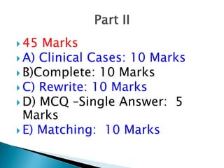 45 Marks
 A) Clinical Cases: 10 Marks
 B)Complete: 10 Marks
 C) Rewrite: 10 Marks
 D) MCQ –Single Answer: 5
Marks
 E) Matching: 10 Marks
 