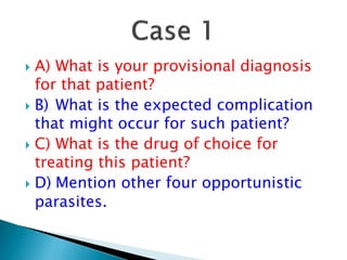  A) What is your provisional diagnosis
for that patient?
 B) What is the expected complication
that might occur for such patient?
 C) What is the drug of choice for
treating this patient?
 D) Mention other four opportunistic
parasites.
 