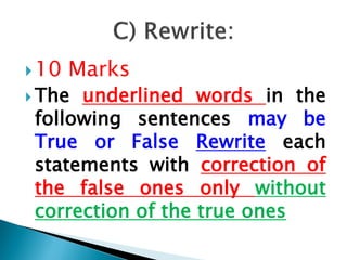 10 Marks
 The underlined words in the
following sentences may be
True or False Rewrite each
statements with correction of
the false ones only without
correction of the true ones
 