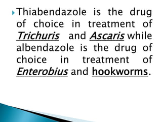 Thiabendazole is the drug
of choice in treatment of
Trichuris and Ascaris while
albendazole is the drug of
choice in treatment of
Enterobius and hookworms.
 
