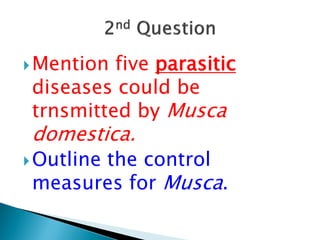 Mention five parasitic
diseases could be
trnsmitted by Musca
domestica.
Outline the control
measures for Musca.
 
