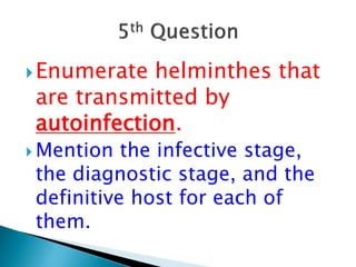 Enumerate helminthes that
are transmitted by
autoinfection.
 Mention the infective stage,
the diagnostic stage, and the
definitive host for each of
them.
 