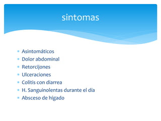  Asintomáticos
 Dolor abdominal
 Retorcijones
 Ulceraciones
 Colitis con diarrea
 H. Sanguinolentas durante el día
 Absceso de hígado
sintomas
 