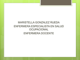 MARISTELLA GONZALEZ RUEDA
ENFERMERA ESPECIALISTA EN SALUD
OCUPACIONAL
ENFERMERA DOCENTE
 