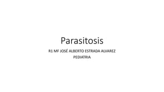 Parasitosis
R1 MF JOSÉ ALBERTO ESTRADA ALVAREZ
PEDIATRIA
 