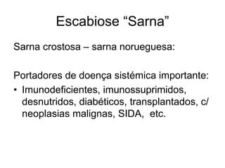 Escabiose “Sarna”
Sarna crostosa – sarna norueguesa:
Portadores de doença sistémica importante:
• Imunodeficientes, imunossuprimidos,
desnutridos, diabéticos, transplantados, c/
neoplasias malignas, SIDA, etc.
 