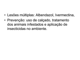 • Lesões múltiplas: Albendazol, Ivermectina,
• Prevenção: uso de calçado, tratamento
dos animais infestados e aplicação de
insecticidas no ambiente.
 
