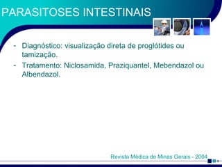 PARASITOSES INTESTINAIS Diagnóstico: visualização direta de proglótides ou tamização. Tratamento: Niclosamida, Praziquantel, Mebendazol ou Albendazol. Revista Médica de Minas Gerais - 2004 