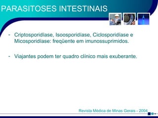 PARASITOSES INTESTINAIS Criptosporidíase, Isoosporidíase, Ciclosporidíase e Micosporidíase: freqüente em imunossuprimidos. Viajantes podem ter quadro clínico mais exuberante. Revista Médica de Minas Gerais - 2004 
