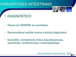 PARASITOSES INTESTINAIS DIAGNÓSTICO Pensar em SEMPRE em parasitose Recomendável solicitar exame e técnica diagnóstica. Eosinofilia: normalmente indica esquistossomose, ascaridíase, ancilostomíase e estrongiloidíase. Revista Médica de Minas Gerais - 2004 