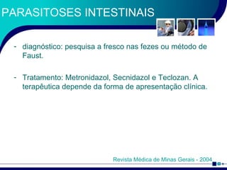 PARASITOSES INTESTINAIS diagnóstico: pesquisa a fresco nas fezes ou método de Faust. Tratamento: Metronidazol, Secnidazol e Teclozan. A terapêutica depende da forma de apresentação clínica. Revista Médica de Minas Gerais - 2004 