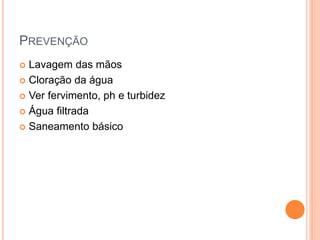PREVENÇÃO
 Lavagem das mãos
 Cloração da água
 Ver fervimento, ph e turbidez
 Água filtrada
 Saneamento básico
 