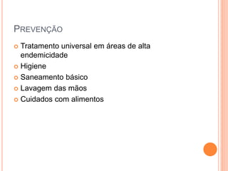 PREVENÇÃO
 Tratamento universal em áreas de alta
endemicidade
 Higiene
 Saneamento básico
 Lavagem das mãos
 Cuidados com alimentos
 