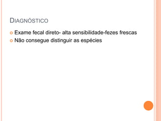 DIAGNÓSTICO
 Exame fecal direto- alta sensibilidade-fezes frescas
 Não consegue distinguir as espécies
 