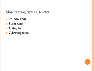 MANIFESTAÇÕES CLÍNICAS
 Prurido anal
 Sono ruim
 Agitação
 Vulvovaginites
 