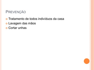 PREVENÇÃO
 Tratamento de todos indivíduos da casa
 Lavagem das mãos
 Cortar unhas
 