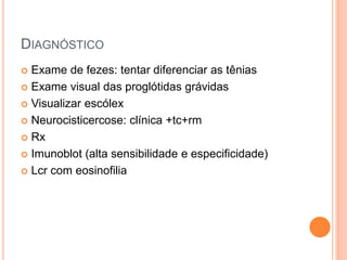 DIAGNÓSTICO
 Exame de fezes: tentar diferenciar as tênias
 Exame visual das proglótidas grávidas
 Visualizar escólex
 Neurocisticercose: clínica +tc+rm
 Rx
 Imunoblot (alta sensibilidade e especificidade)
 Lcr com eosinofilia
 