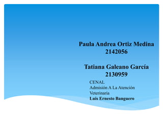 Paula Andrea Ortiz Medina
2142056
Tatiana Galeano García
2130959
CENAL
Admisión A La Atención
Veterinaria
Luis Ernesto Banguero
 
