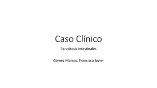 Caso Clínico
Parasitosis Intestinales
Gómez Marcos, Francisco Javier
 
