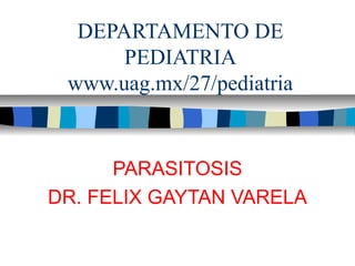 DEPARTAMENTO DE
PEDIATRIA
www.uag.mx/27/pediatria
PARASITOSIS
DR. FELIX GAYTAN VARELA
 