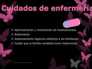  Administración y ministración de medicamentos.
 Aislamiento.
 Asesoramiento higienico-dietetico a los familiares.
 Cuidar que la familia completa tomo tratamiento.
E.E Aguilar Reséndiz Ana Karen
 
