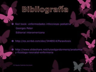  Red book: enfermedades infecciosas pediatria
Georges Peter
Editorial interamericana
 http://es.scribd.com/doc/3448914/Parasitosis
 http://www.slideshare.net/luisedgardormeno/anatomia-
y-fisiologa-neonatal-enfermeria
E.E Aguilar Reséndiz Ana Karen
 