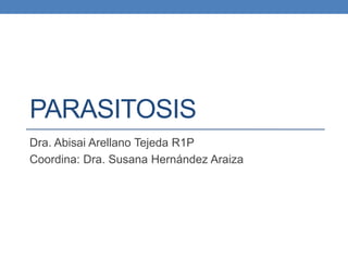 PARASITOSIS 
Dra. Abisai Arellano Tejeda R1P 
Coordina: Dra. Susana Hernández Araiza 
 