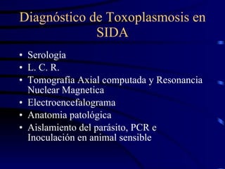 Diagnóstico de Toxoplasmosis en SIDA Serología L. C. R. Tomografía Axial computada y Resonancia Nuclear Magnetica Electroencefalograma Anatomia patológica Aislamiento del parásito, PCR e Inoculación en animal sensible 