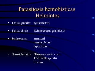 Parasitosis hemohisticas  Helmintos Tenias grandes  cysticercosis. Tenias chicas  Echinococcus granulosus Schistosoma  mansoni haematobium japonicum Nematelmintos  Toxocara canis - catis Trichinella spiralis Filarias  