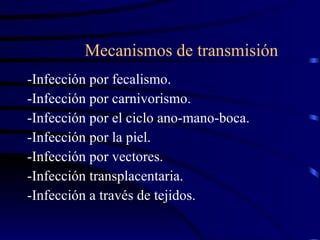 Mecanismos de transmisión   -Infección por fecalismo. -Infección por carnivorismo. -Infección por el ciclo ano-mano-boca. -Infección por la piel.  -Infección por vectores. -Infección transplacentaria. -Infección a través de tejidos. 