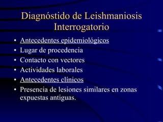 Diagnóstido de Leishmaniosis Interrogatorio Antecedentes epidemiológicos Lugar de procedencia Contacto con vectores Actividades laborales Antecedentes clínicos Presencia de lesiones similares en zonas expuestas antiguas. 