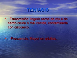 TENIASIS

• Transmisión: Ingerir carne de res o de
    cerdo cruda o mal cocida, contaminada
    con cisticerco.


•    Frecuencia: Mayor en adultos.
 