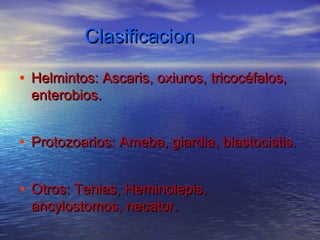 Clasificacion

• Helmintos: Ascaris, oxiuros, tricocéfalos,
 enterobios.


• Protozoarios: Ameba, giardia, blastocistis.

• Otros: Tenias, Heminolepis,
 ancylostomos, necator.
 