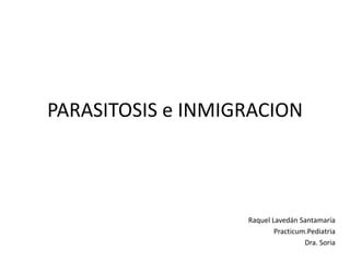 PARASITOSIS e INMIGRACION
Raquel Lavedán Santamaría
Practicum.Pediatria
Dra. Soria
 