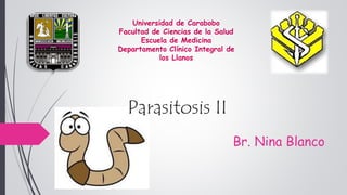 Parasitosis II 
Br. Nina Blanco 
Universidad de Carabobo 
Facultad de Ciencias de la Salud 
Escuela de Medicina 
Departamento Clínico Integral de 
los Llanos 
 