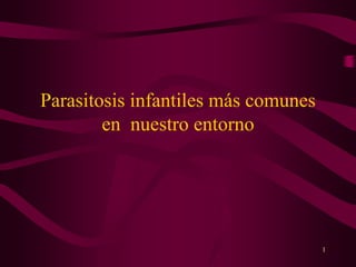 1
Parasitosis infantiles más comunes
en nuestro entorno
 