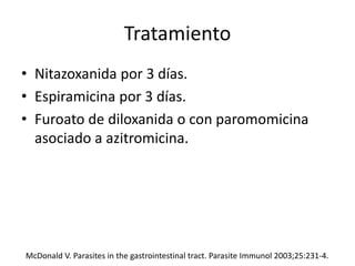 Tratamiento
• Nitazoxanida por 3 días.
• Espiramicina por 3 días.
• Furoato de diloxanida o con paromomicina
asociado a azitromicina.
McDonald V. Parasites in the gastrointestinal tract. Parasite Immunol 2003;25:231-4.
 