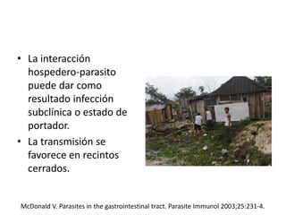 • La interacción
hospedero-parasito
puede dar como
resultado infección
subclínica o estado de
portador.
• La transmisión se
favorece en recintos
cerrados.
McDonald V. Parasites in the gastrointestinal tract. Parasite Immunol 2003;25:231-4.
 