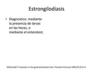 Estrongilodiasis
• Diagnostico: mediante
la presencia de larvas
en las heces, o
mediante el enterotest.
McDonald V. Parasites in the gastrointestinal tract. Parasite Immunol 2003;25:231-4.
 