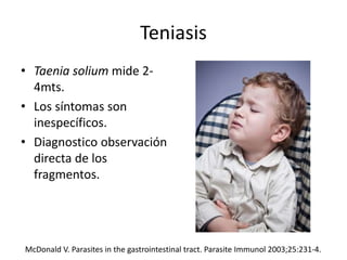 Teniasis
• Taenia solium mide 2-
4mts.
• Los síntomas son
inespecíficos.
• Diagnostico observación
directa de los
fragmentos.
McDonald V. Parasites in the gastrointestinal tract. Parasite Immunol 2003;25:231-4.
 