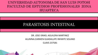 PARASITOSIS INTESTINAL
DR. JOSE ISRAEL AGUILERA MARTINEZ
ALUMNA:CARMEN GUADALUPE INFANTE SOLANO
CLAVE:237581
UNIVERSIDAD AUTONOMA DE SAN LUIS POTOSI
FACULTAD DE ESTUDIOS PROFESIONALES ZONA
HUASTECA
 