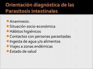  Anamnesis:
 Situación socio-económica
 Hábitos higiénicos
 Contactos con personas parasitadas
 Ingesta de agua y/o alimentos
 Viajes a zonas endémicas
 Estado de salud
 