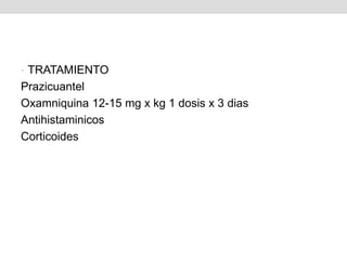 • TRATAMIENTO
Prazicuantel
Oxamniquina 12-15 mg x kg 1 dosis x 3 dias
Antihistaminicos
Corticoides
 