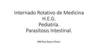 Internado Rotativo de Medicina
H.E.G.
Pediatría.
Parasitosis Intestinal.
IRM Paul Guerra Flores.
 