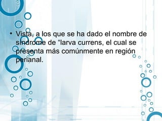 • Vista, a los que se ha dado el nombre de
  síndrome de “larva currens, el cual se
  presenta más comúnmente en región
  perianal.
 