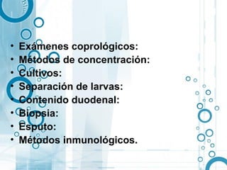 •   Exámenes coprológicos:
•   Métodos de concentración:
•   Cultivos:
•   Separación de larvas:
•   Contenido duodenal:
•   Biopsia:
•   Esputo:
•   Métodos inmunológicos.
 