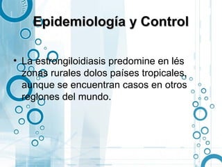 Epidemiología y Control

• La estrongiloidiasis predomine en lés
  zonas rurales dolos países tropicales,
  aunque se encuentran casos en otros
  reglones del mundo.
 