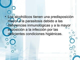 • Los alcohólicos tienen una predisposición
  mayor a la parasitosis debido a las
  deficiencias inmunológicas y a la mayor
  exposición a la infección por las
  deficientes condiciones higiénicas.
 